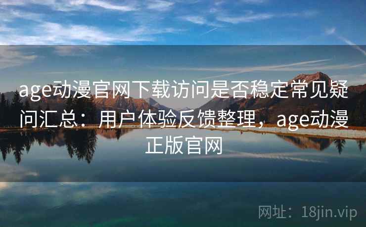 age动漫官网下载访问是否稳定常见疑问汇总:用户体验反馈整理,age动漫正版官网 age动漫官网下载访问是否稳定常见疑问汇总:用户体验反馈整理,age动漫正版官网