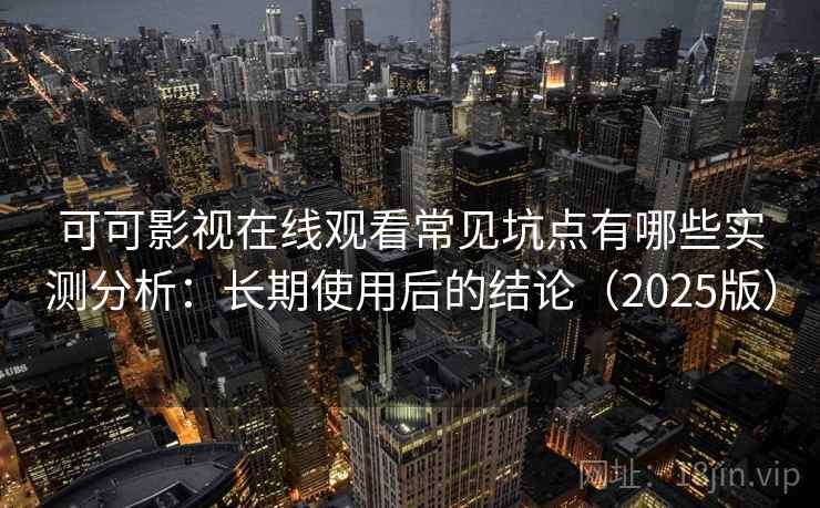 可可影视在线观看常见坑点有哪些实测分析：长期使用后的结论（2025版）