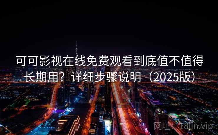 可可影视在线免费观看到底值不值得长期用？详细步骤说明（2025版）