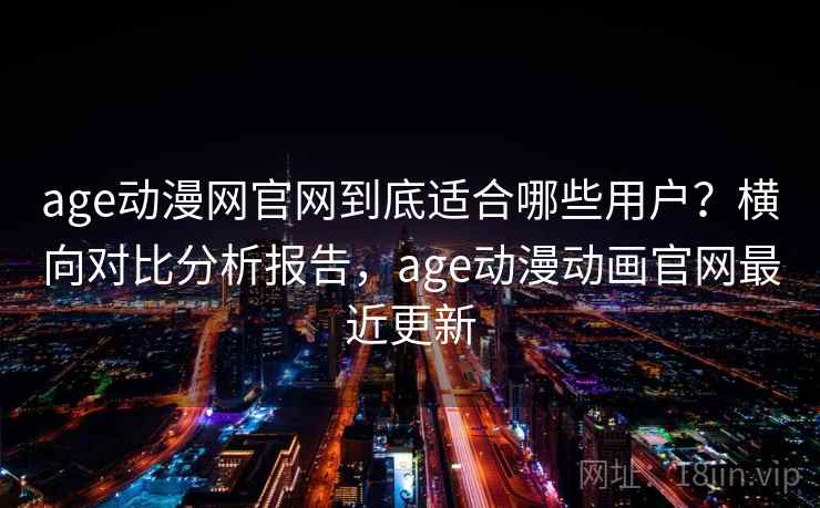 age动漫网官网到底适合哪些用户?横向对比分析报告,age动漫动画官网最近更新 age动漫网官网到底适合哪些用户?横向对比分析报告,age动漫动画官网最近更新