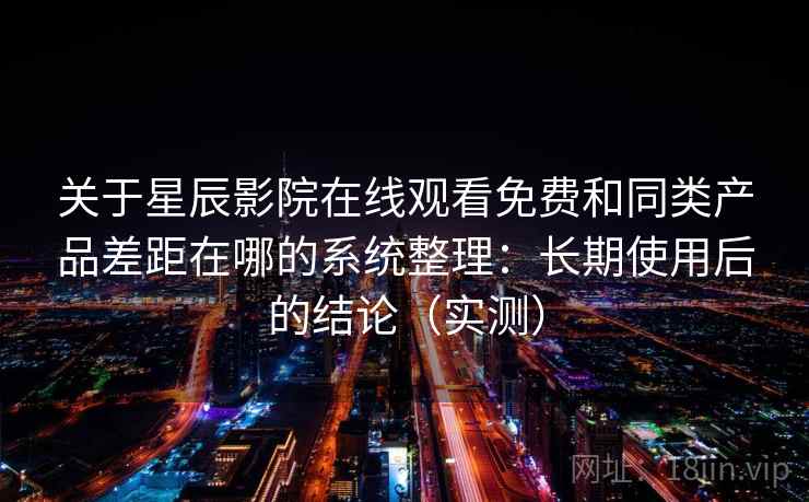 关于星辰影院在线观看免费和同类产品差距在哪的系统整理：长期使用后的结论（实测）