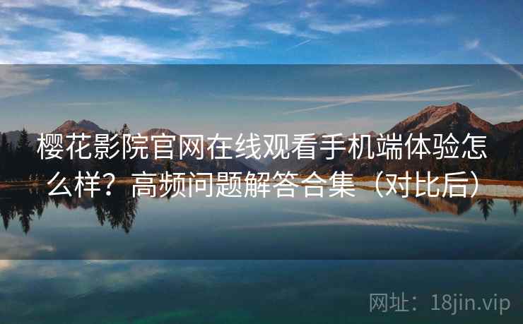 樱花影院官网在线观看手机端体验怎么样？高频问题解答合集（对比后）