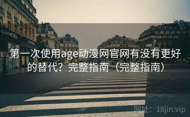 第一次使用age动漫网官网有没有更好的替代？完整指南（完整指南）