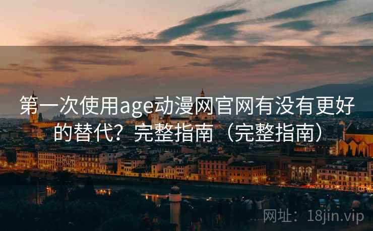 第一次使用age动漫网官网有没有更好的替代？完整指南（完整指南）