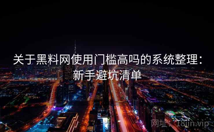关于黑料网使用门槛高吗的系统整理：新手避坑清单