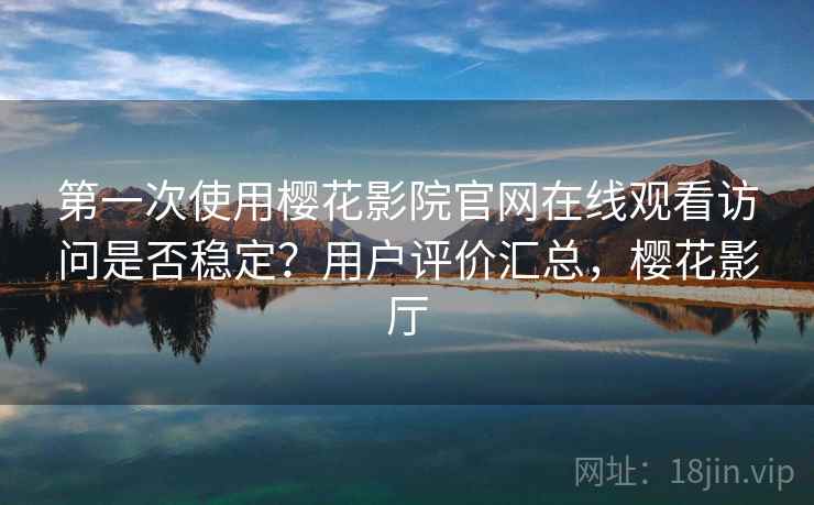 第一次使用樱花影院官网在线观看访问是否稳定？用户评价汇总，樱花影厅