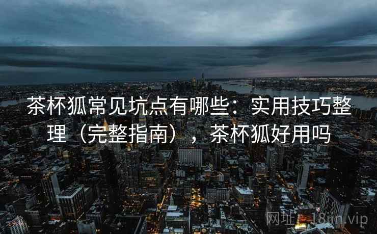 茶杯狐常见坑点有哪些：实用技巧整理（完整指南），茶杯狐好用吗