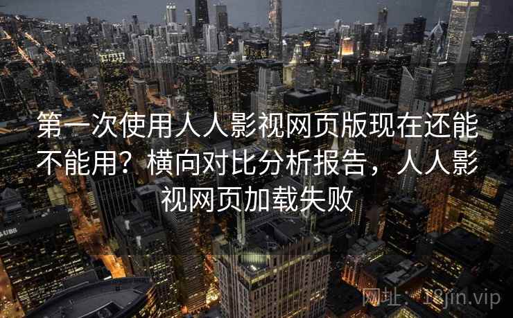 第一次使用人人影视网页版现在还能不能用？横向对比分析报告，人人影视网页加载失败