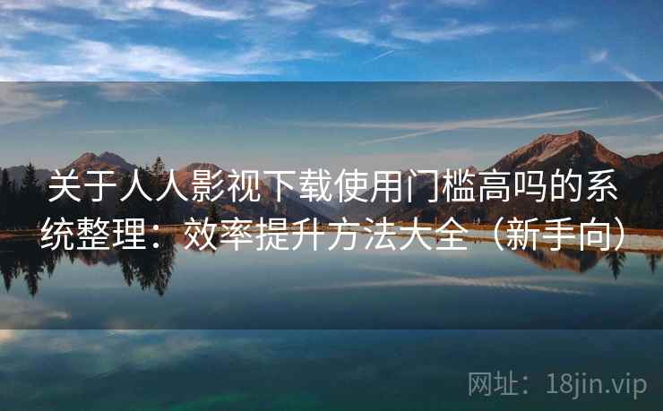 关于人人影视下载使用门槛高吗的系统整理:效率提升方法大全(新手向) 关于人人影视下载使用门槛高吗的系统整理:效率提升方法大全(新手向)