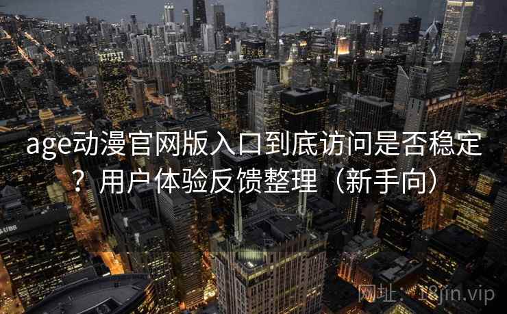 age动漫官网版入口到底访问是否稳定?用户体验反馈整理(新手向) age动漫官网版入口到底访问是否稳定?用户体验反馈整理(新手向)
