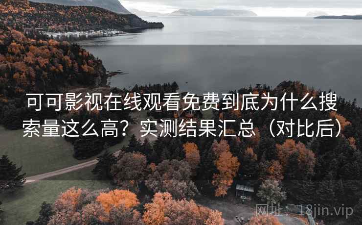 可可影视在线观看免费到底为什么搜索量这么高？实测结果汇总（对比后）
