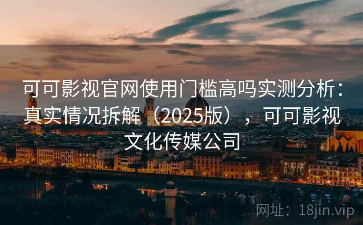 可可影视官网使用门槛高吗实测分析:真实情况拆解(2025版),可可影视文化传媒公司 可可影视官网使用门槛高吗实测分析:真实情况拆解(2025版),可可影视文化传媒公司