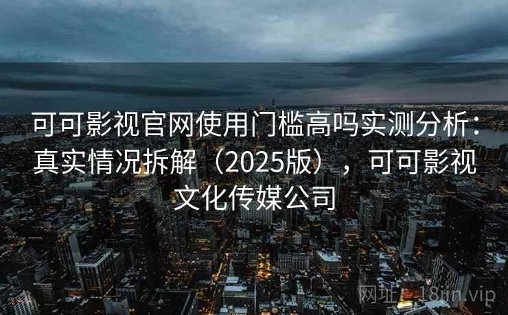 可可影视官网使用门槛高吗实测分析：真实情况拆解（2025版），可可影视文化传媒公司