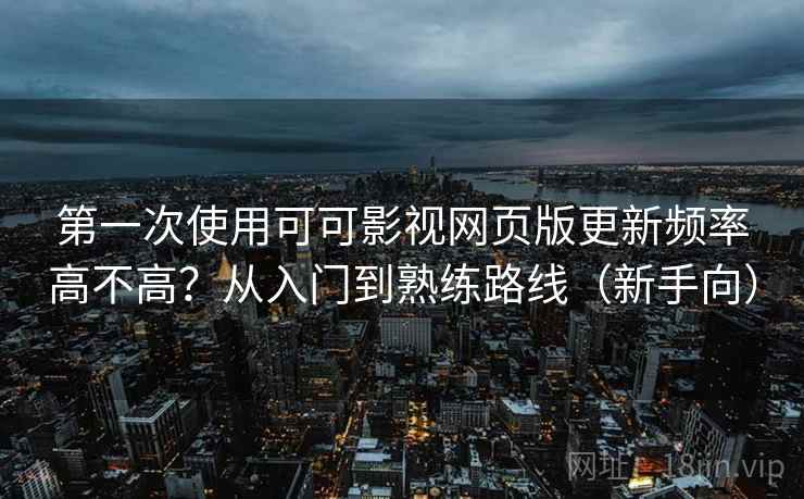 第一次使用可可影视网页版更新频率高不高?从入门到熟练路线(新手向) 第一次使用可可影视网页版更新频率高不高?从入门到熟练路线(新手向)