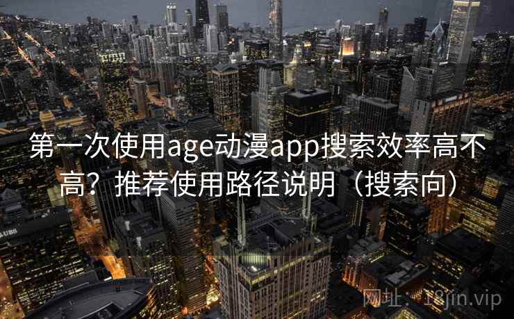 第一次使用age动漫app搜索效率高不高？推荐使用路径说明（搜索向）