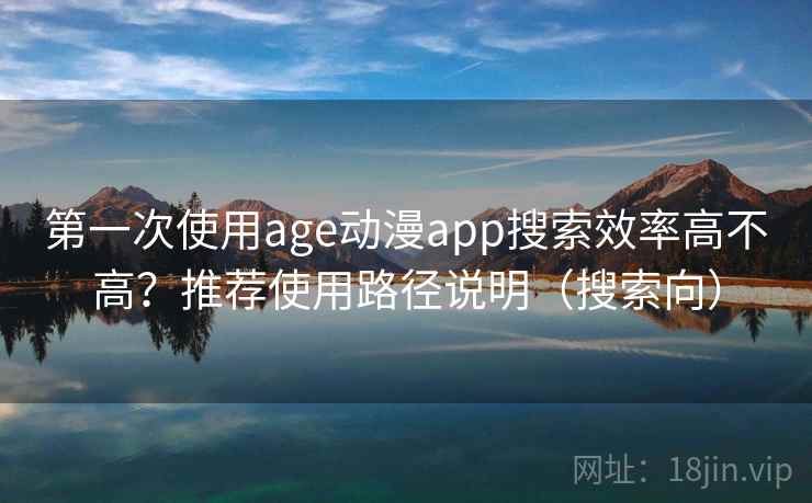 第一次使用age动漫app搜索效率高不高？推荐使用路径说明（搜索向）