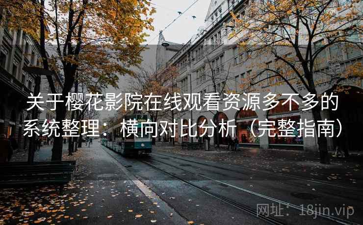 关于樱花影院在线观看资源多不多的系统整理:横向对比分析(完整指南) 关于樱花影院在线观看资源多不多的系统整理:横向对比分析(完整指南)