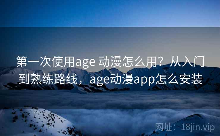 第一次使用age 动漫怎么用？从入门到熟练路线，age动漫app怎么安装
