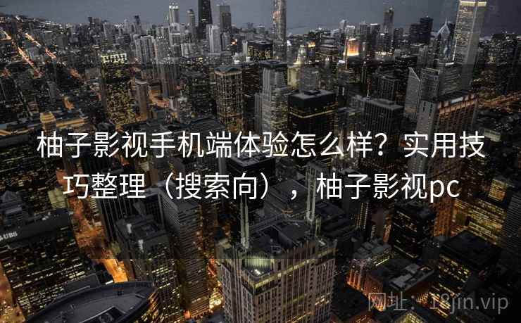柚子影视手机端体验怎么样？实用技巧整理（搜索向），柚子影视pc