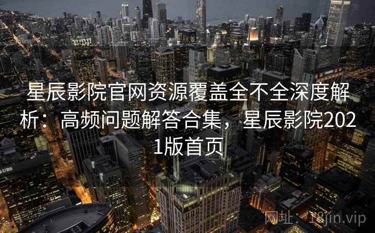 星辰影院官网资源覆盖全不全深度解析：高频问题解答合集，星辰影院2021版首页