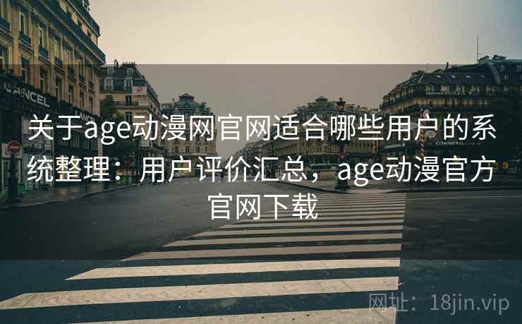 关于age动漫网官网适合哪些用户的系统整理：用户评价汇总，age动漫官方官网下载