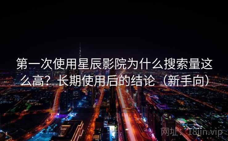 第一次使用星辰影院为什么搜索量这么高？长期使用后的结论（新手向）