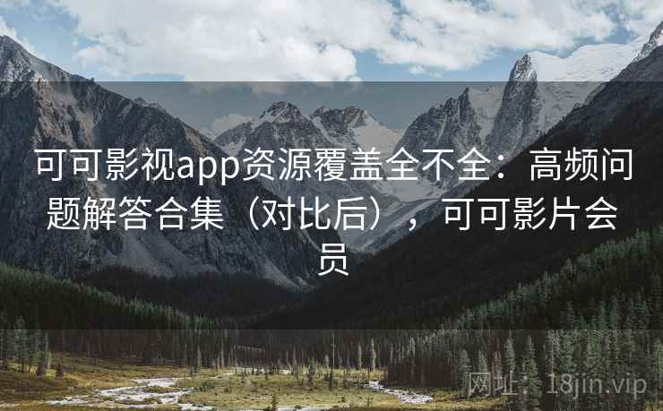 可可影视app资源覆盖全不全：高频问题解答合集（对比后），可可影片会员