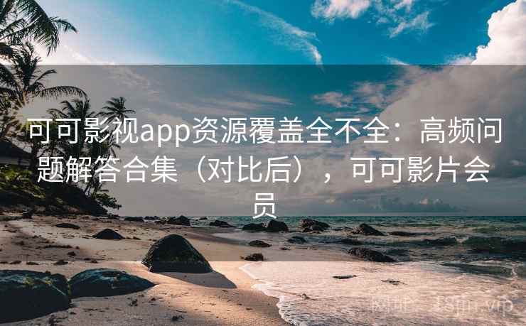 可可影视app资源覆盖全不全：高频问题解答合集（对比后），可可影片会员