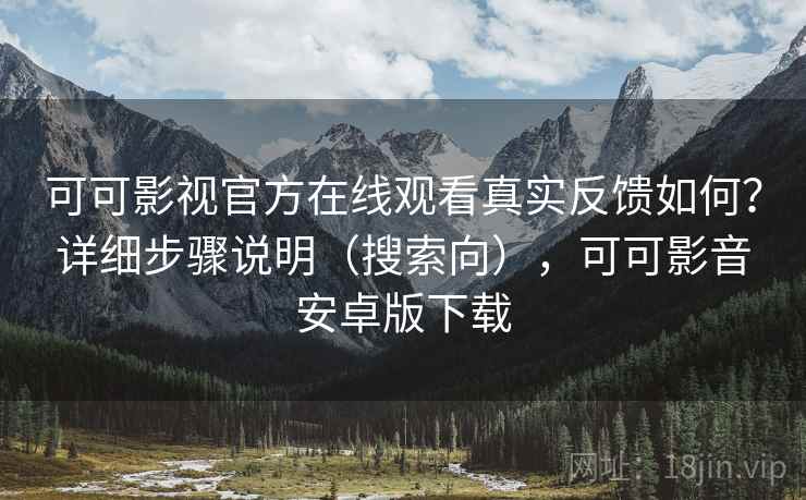 可可影视官方在线观看真实反馈如何？详细步骤说明（搜索向），可可影音安卓版下载