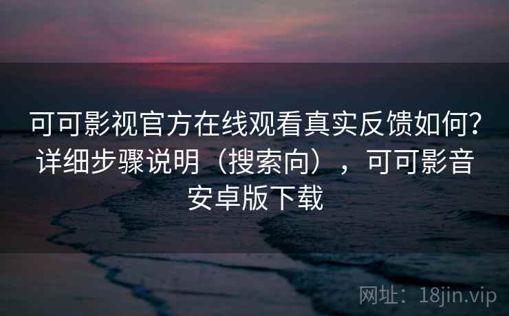 可可影视官方在线观看真实反馈如何？详细步骤说明（搜索向），可可影音安卓版下载