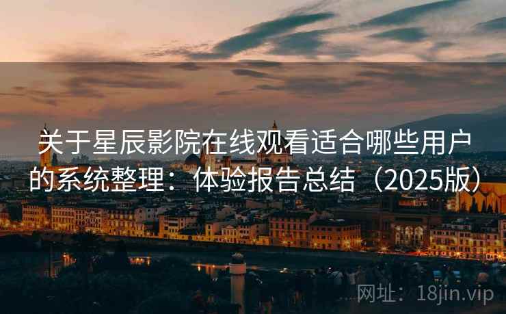关于星辰影院在线观看适合哪些用户的系统整理：体验报告总结（2025版）