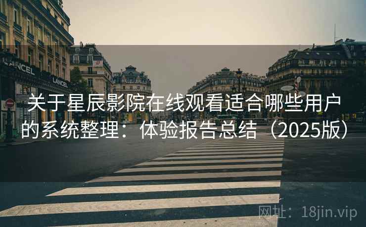 关于星辰影院在线观看适合哪些用户的系统整理：体验报告总结（2025版）