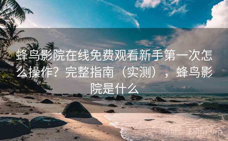 蜂鸟影院在线免费观看新手第一次怎么操作？完整指南（实测），蜂鸟影院是什么