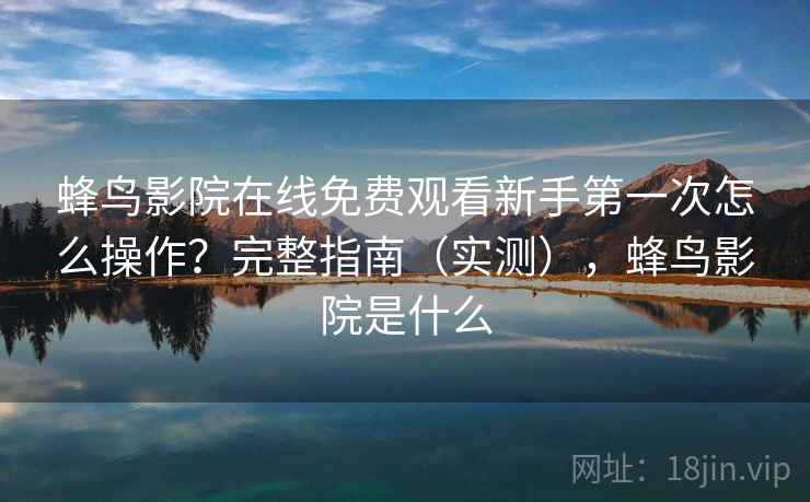 蜂鸟影院在线免费观看新手第一次怎么操作？完整指南（实测），蜂鸟影院是什么