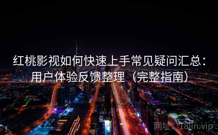红桃影视如何快速上手常见疑问汇总：用户体验反馈整理（完整指南）