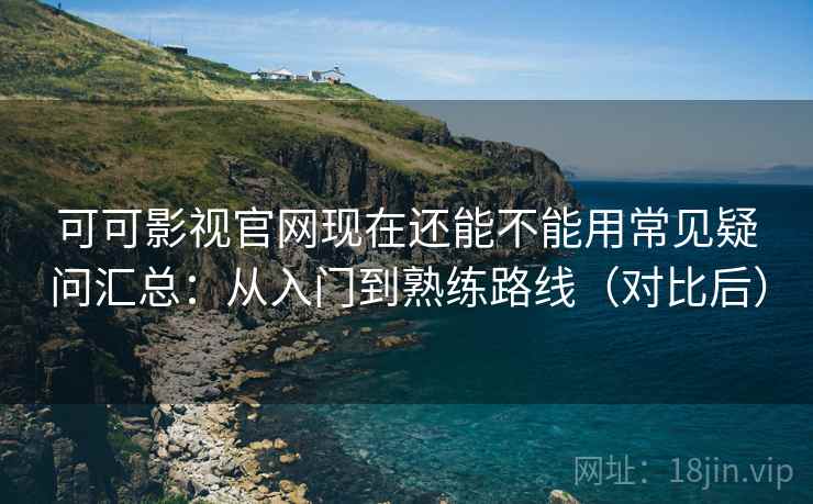 可可影视官网现在还能不能用常见疑问汇总：从入门到熟练路线（对比后）