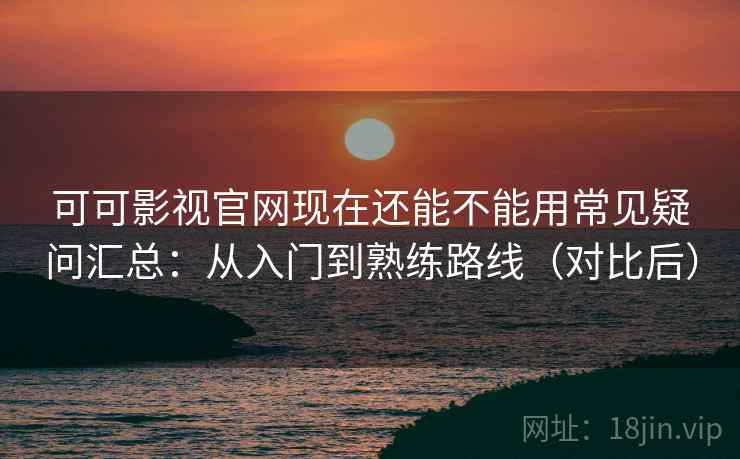 可可影视官网现在还能不能用常见疑问汇总：从入门到熟练路线（对比后）