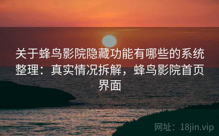 关于蜂鸟影院隐藏功能有哪些的系统整理：真实情况拆解，蜂鸟影院首页界面