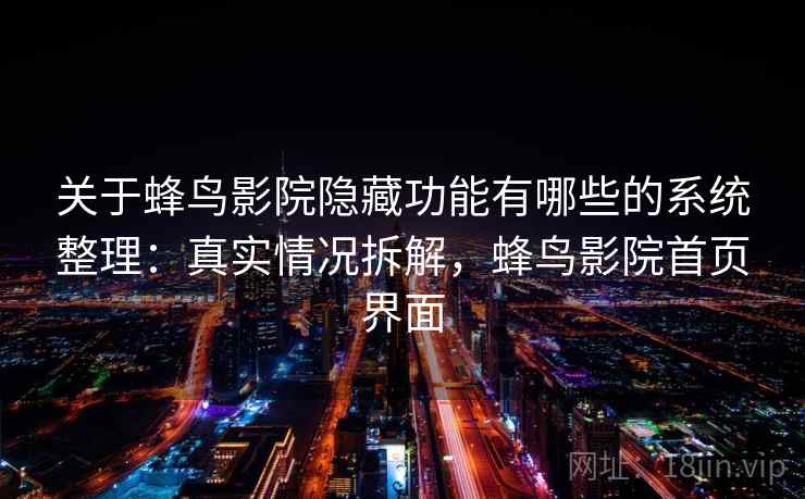 关于蜂鸟影院隐藏功能有哪些的系统整理：真实情况拆解，蜂鸟影院首页界面