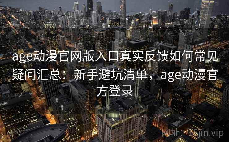 age动漫官网版入口真实反馈如何常见疑问汇总：新手避坑清单，age动漫官方登录