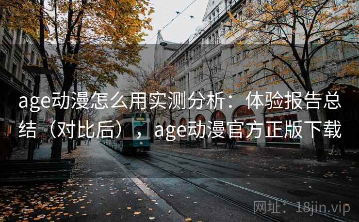 age动漫怎么用实测分析：体验报告总结（对比后），age动漫官方正版下载