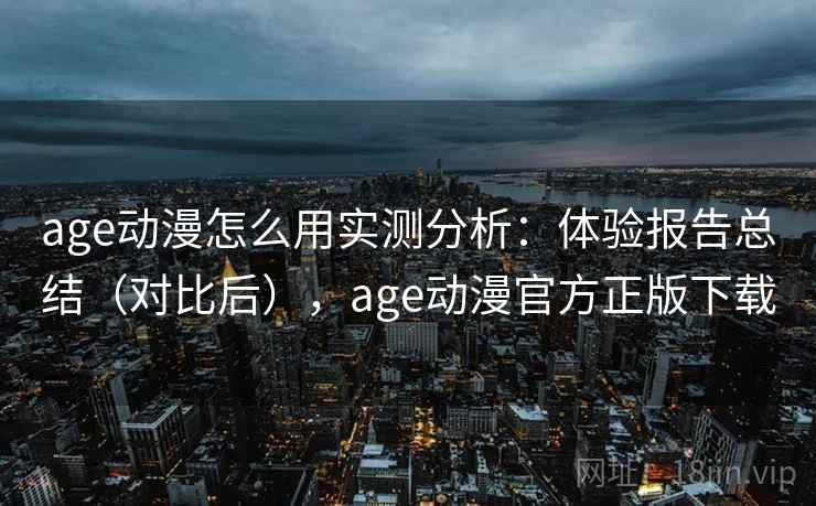 age动漫怎么用实测分析：体验报告总结（对比后），age动漫官方正版下载