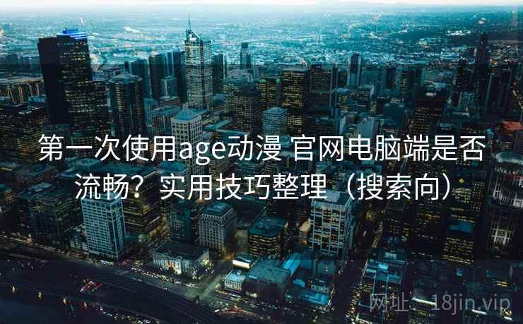第一次使用age动漫 官网电脑端是否流畅？实用技巧整理（搜索向）