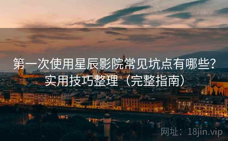 第一次使用星辰影院常见坑点有哪些？实用技巧整理（完整指南）