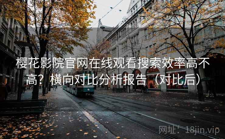 樱花影院官网在线观看搜索效率高不高？横向对比分析报告（对比后）