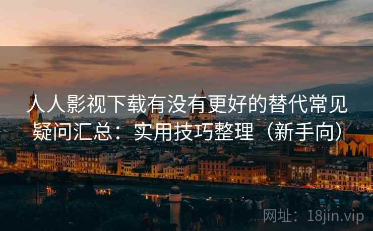 人人影视下载有没有更好的替代常见疑问汇总：实用技巧整理（新手向）