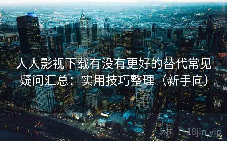 人人影视下载有没有更好的替代常见疑问汇总：实用技巧整理（新手向）