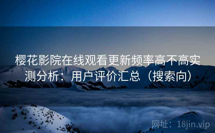 樱花影院在线观看更新频率高不高实测分析：用户评价汇总（搜索向）