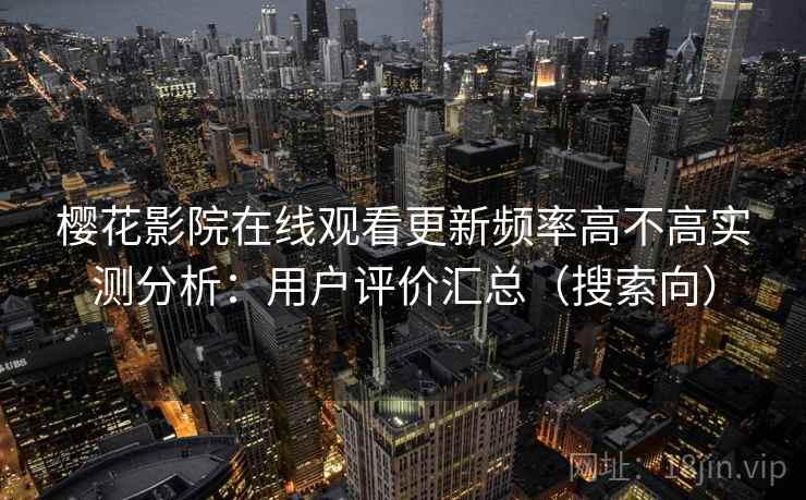 樱花影院在线观看更新频率高不高实测分析：用户评价汇总（搜索向）