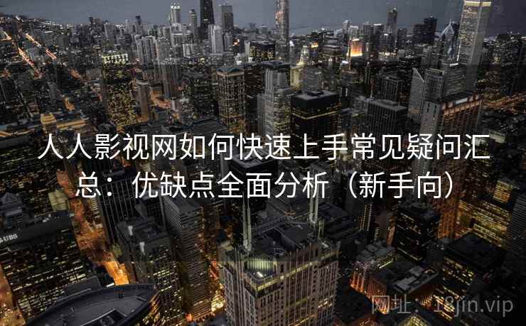 人人影视网如何快速上手常见疑问汇总：优缺点全面分析（新手向）